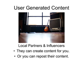 User Generated Content
Local Partners & Influencers
• They can create content for you.
• Or you can repost their content.
 