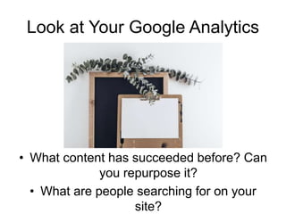 Look at Your Google Analytics
• What content has succeeded before? Can
you repurpose it?
• What are people searching for on your
site?
 