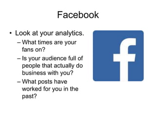 Facebook
• Look at your analytics.
– What times are your
fans on?
– Is your audience full of
people that actually do
business with you?
– What posts have
worked for you in the
past?
 
