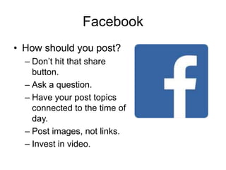 Facebook
• How should you post?
– Don’t hit that share
button.
– Ask a question.
– Have your post topics
connected to the time of
day.
– Post images, not links.
– Invest in video.
 