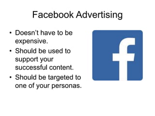 Facebook Advertising
• Doesn’t have to be
expensive.
• Should be used to
support your
successful content.
• Should be targeted to
one of your personas.
 