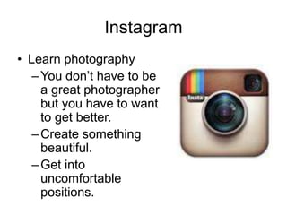 Instagram
• Learn photography
–You don’t have to be
a great photographer
but you have to want
to get better.
–Create something
beautiful.
–Get into
uncomfortable
positions.
 
