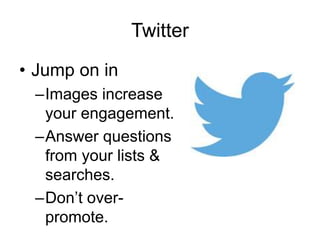Twitter
• Jump on in
–Images increase
your engagement.
–Answer questions
from your lists &
searches.
–Don’t over-
promote.
 