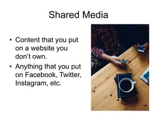 Shared Media
• Content that you put
on a website you
don’t own.
• Anything that you put
on Facebook, Twitter,
Instagram, etc.
 