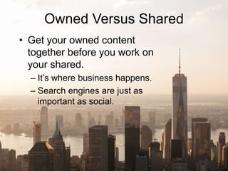 Owned Versus Shared
• Get your owned content
together before you work on
your shared.
– It’s where business happens.
– Search engines are just as
important as social.
 
