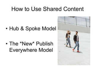 How to Use Shared Content
• Hub & Spoke Model
• The *New* Publish
Everywhere Model
 