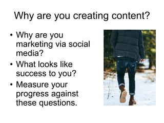 Why are you creating content?
• Why are you
marketing via social
media?
• What looks like
success to you?
• Measure your
progress against
these questions.
 