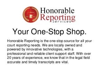 Your One-Stop Shop.
Honorable Reporting is the one-stop source for all your
court reporting needs. We are locally owned an...
