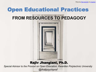 @thatpsychprof
Special Advisor to the Provost on Open Education, Kwantlen Polytechnic University
Rajiv Jhangiani, Ph.D.
Photo by Filip Kominik on Unsplash
FROM RESOURCES TO PEDAGOGY
Open Educational Practices
 