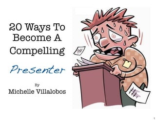 20 Ways To
 Become A
Compelling
Presenter
        By

Michelle Villalobos



                      1
 