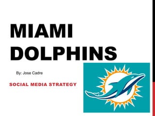 MIAMI
DOLPHINS
SOCIAL MEDIA STRATEGY
By: Jose Cadre
 