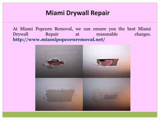 Miami Drywall Repair
At Miami Popcorn Removal, we can ensure you the best Miami
Drywall Repair at reasonable charges.
http://www.miamipopcornremoval.net/
 