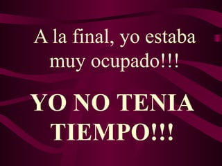 A la final, yo estaba muy ocupado!!! YO NO TENIA TIEMPO!!! 