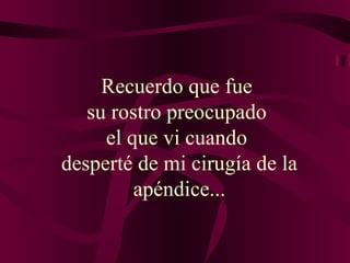 Recuerdo que fue  su rostro preocupado  el que vi cuando  desperté de mi cirugía de la apéndice... 