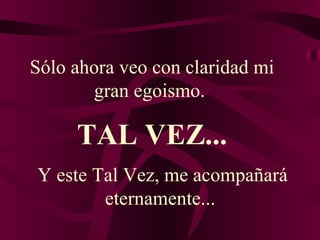 Sólo ahora veo con claridad mi gran egoismo.  Y este Tal Vez, me acompañará eternamente...  TAL VEZ... 