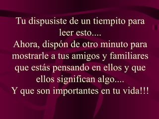 Tu dispusiste de un tiempito para leer esto.... Ahora, dispón de otro minuto para mostrarle a tus amigos y familiares que estás pensando en ellos y que ellos significan algo.... Y que son importantes en tu vida!!! 