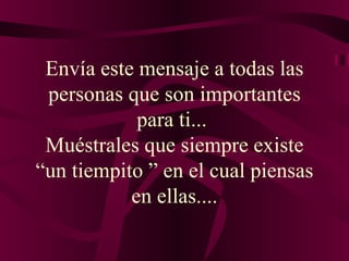 Envía este mensaje a todas las personas que son importantes para ti...  Muéstrales que siempre existe “un tiempito ” en el cual piensas en ellas.... 