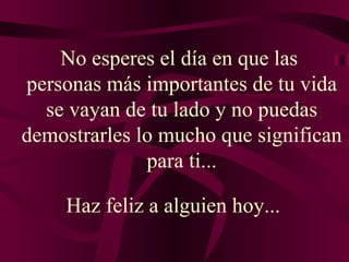No esperes el día en que las  personas más importantes de tu vida se vayan de tu lado y no puedas demostrarles lo mucho que significan para ti... Haz feliz a alguien hoy...  