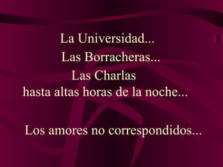 Los amores no correspondidos... La Universidad... Las Borracheras...  Las Charlas  hasta altas horas de la noche... 