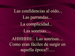 AHHHHH... Las sonrisas.... Como eran fáciles de surgir en aquella época!!..... Las confidencias al oído...  Las parrandas... La complicidad... Las sonrisas.... 