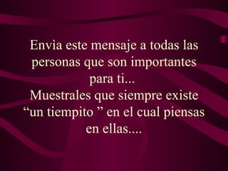 Envìa este mensaje a todas las personas que son importantes para ti...  Muestrales que siempre existe “un tiempito ” en el cual piensas en ellas.... 