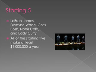    LeBron James,
    Dwayne Wade, Chris
    Bosh, Norris Cole,
    and Eddy Curry
   All of the starting five
    make at least
    $1,000,000 a year
 