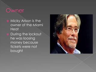    Micky Arison is the
    owner of the Miami
    Heat
   During the lockout
    he was loosing
    money because
    tickets were not
    bought
 