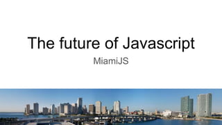 The future of Javascript
MiamiJS