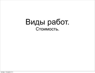 Виды работ.
                             Стоимость.




четверг, 19 апреля 12 г.
 