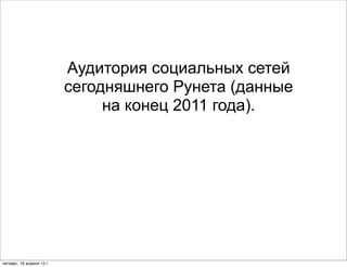 Аудитория социальных сетей
                           сегодняшнего Рунета (данные
                                на конец 2011 года).




четверг, 19 апреля 12 г.
 