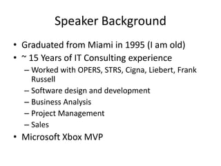 Speaker BackgroundGraduated from Miami in 1995 (I am old)~ 15 Years of IT Consulting experienceWorked with OPERS, STRS, Cigna, Liebert, Frank RussellSoftware design and developmentBusiness AnalysisProject ManagementSalesMicrosoft Xbox MVP