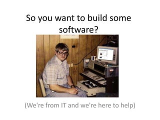 So you want to build some software?(We're from IT and we're here to help)