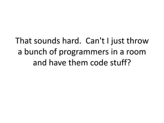 That sounds hard.  Can't I just throw a bunch of programmers in a room and have them code stuff?