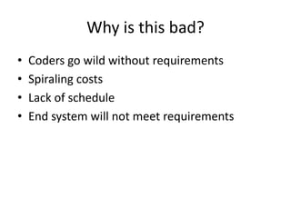 Why is this bad?Coders go wild without requirementsSpiraling costsLack of scheduleEnd system will not meet requirements