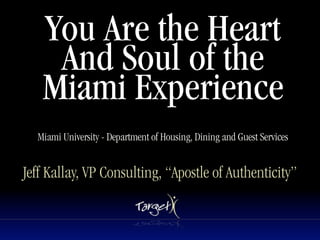 You Are the Heart
    And Soul of the
   Miami Experience
  Miami University - Department of Housing, Dining and Guest Services


Jeff Kallay, VP Consulting, “Apostle of Authenticity”
 