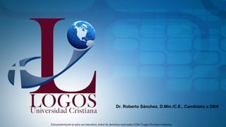Dr. Roberto Sánchez, D.Min./C.E., Candidato a DBA
Esta presentación es para uso educativo, todos los derechos reservados CCXIV ®Logos Christian University
 