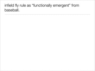 inﬁeld ﬂy rule as “functionally emergent” from
baseball.
 