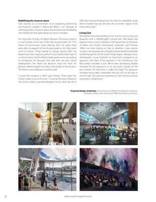 Redefining the museum space
Frost Science, as a cornerstone of an expanding performing
arts/museum complex in downtown Miami, is an example of
rethinking what a museum space should entail and developing
new exhibits for that space based around its strengths.
For more than 50 years, the Miami Museum of Science stood in
a small enclave at the rear of the Villa Vizcaya estate, the 1915
home of businessman James Deering. Over the years, there
were plans to expand on the Vizcaya property, but they never
came to fruition. Things started to change around 2003. The
Board knew that museums perform much better when part of
a cultural center, and the Miami-Dade government was looking
to reinvigorate the Museum Park area with arts and culture
development. The Miami Art Museum (now the Perez Art
Museum Miami) agreed to build a new facility at the location.
The Miami Science Museum would as well.
“I joined the museum in 2003,” says Thomas. “There were two
things in place to do at the time – to secure the land in Museum
Park and to obtain a general obligation bond, which we did in
2004. We received funding from the state for a feasibility study
which showed how we will drive the economic region of the
surrounding area.”
Living Core
Among the many new exhibits at Frost Science is the Living Core
Aquarium with a 500,000-gallon central tank. “We always had
popular marine science programs with good links to University
of Miami and Florida International University,” said Thomas.
“When we were looking at how to develop a new science
museum,weevaluatedourstrengths,andwewantedtodevelop
something specific for the South Florida region. Because of our
demographic, it was important to move from a program to an
aquarium. One floor of the aquarium is the introduction; the
floor below simulates a dive. We’ve been developing flexible
“furniture” for the aquariums so we can easily change out fish
and content. The third floor is called The Deep. This aquarium
simulates being deep underwater and you will not be able to
see the walls. Our aquarium experience is also tied into science
and physics components.”
Proposed design renderings of the Patricia and Phillip Frost Museum of Science.
All photos courtesy of the Patricia and Phillip Frost Museum of Science.
www.inparkmagazine.com12
 