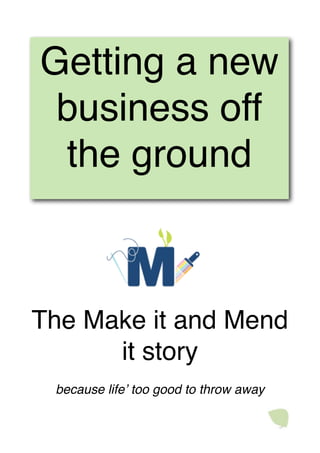 Getting a new
 business off
 the ground
         Type to enter text




The Make it and Mend
      it story
 because lifeʼ too good to throw away
 