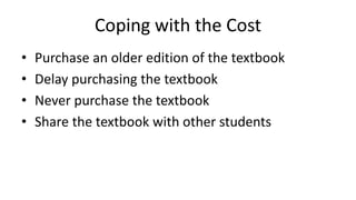 Coping with the Cost
• Purchase an older edition of the textbook
• Delay purchasing the textbook
• Never purchase the textbook
• Share the textbook with other students
 
