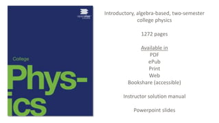 Introductory, algebra-based, two-semester
college physics
1272 pages
Available in
PDF
ePub
Print
Web
Bookshare (accessible)
Instructor solution manual
Powerpoint slides
 