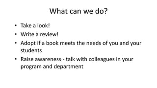 What can we do?
• Take a look!
• Write a review!
• Adopt if a book meets the needs of you and your
students
• Raise awareness - talk with colleagues in your
program and department
 