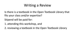 Writing a Review
Is there is a textbook in the Open Textbook Library that
fits your class and/or expertise?
Stipend will be paid for:
1. attending this workshop, and
2. reviewing a textbook in the Open Textbook Library
 