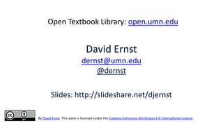 David Ernst
dernst@umn.edu
@dernst
Slides: http://slideshare.net/djernst
Open Textbook Library: open.umn.edu
By David Ernst. This work is licensed under the Creative Commons Attribution 4.0 International License.
 