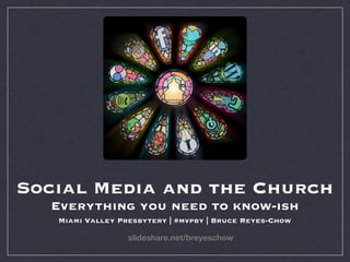 Social Media and the Church
  Everything you need to know-ish
   Miami Valley Presbytery | #mvpby | Bruce Reyes-Chow

                  slideshare.net/breyeschow
 