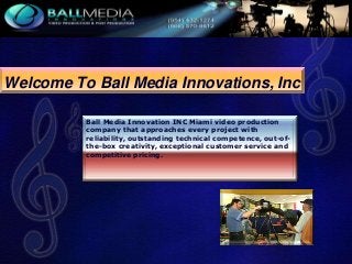 Welcome To Ball Media Innovations, Inc
Ball Media Innovation INC Miami video production
company that approaches every project with
reliability, outstanding technical competence, out-ofthe-box creativity, exceptional customer service and
competitive pricing.

 