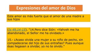 Este amor es más fuerte que el amor de una madre a
sus hijos
(Is 49,14-15). "14.Pero dice Sión: «Yahveh me ha
abandonado, el Señor me ha olvidado.»
15.- ¿Acaso olvida una mujer a su niño de pecho, sin
compadecerse del hijo de sus entrañas? Pues aunque
ésas llegasen a olvidar, yo no te olvido."
 