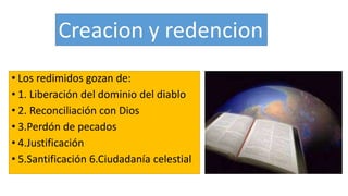 • Los redimidos gozan de:
• 1. Liberación del dominio del diablo
• 2. Reconciliación con Dios
• 3.Perdón de pecados
• 4.Justificación
• 5.Santificación 6.Ciudadanía celestial
 