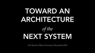 TOWARD AN
ARCHITECTURE
of the
NEXT SYSTEM
Carl Sterner | Miami University | November 2018
 