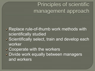 Replace rule-of-thumb work methods with
scientifically studied
Scientifically select, train and develop each
worker
Cooperate with the workers
Divide work equally between managers
and workers
 